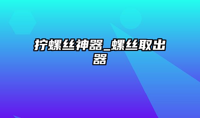 拧螺丝神器_螺丝取出器