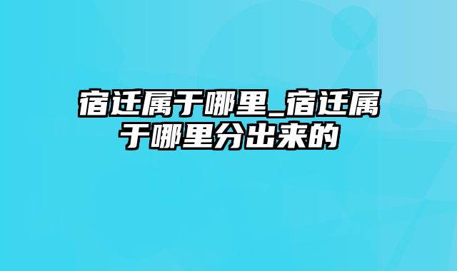 宿迁属于哪里_宿迁属于哪里分出来的