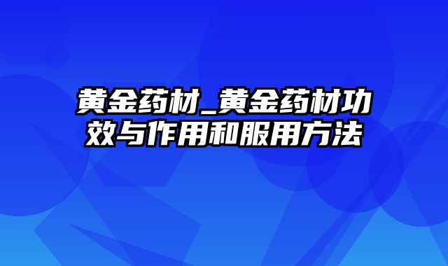 黄金药材_黄金药材功效与作用和服用方法