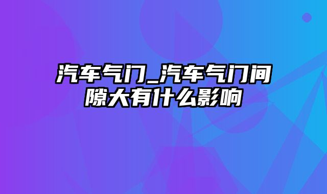 汽车气门_汽车气门间隙大有什么影响