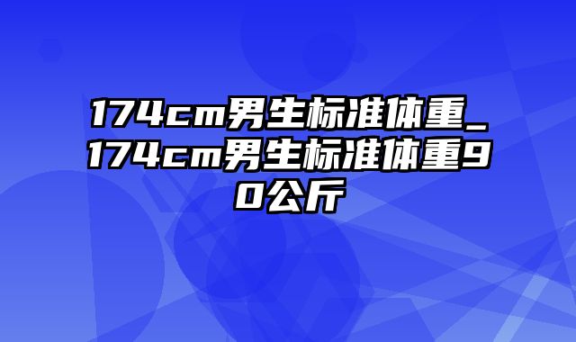 174cm男生标准体重_174cm男生标准体重90公斤