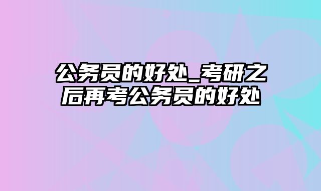 公务员的好处_考研之后再考公务员的好处