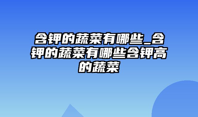 含钾的蔬菜有哪些_含钾的蔬菜有哪些含钾高的蔬菜