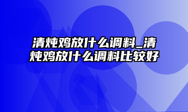 清炖鸡放什么调料_清炖鸡放什么调料比较好