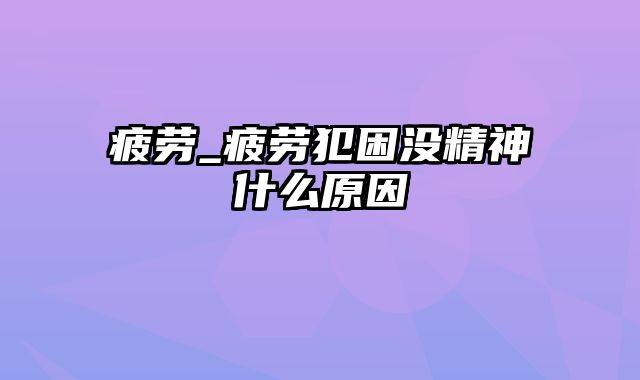 疲劳_疲劳犯困没精神什么原因