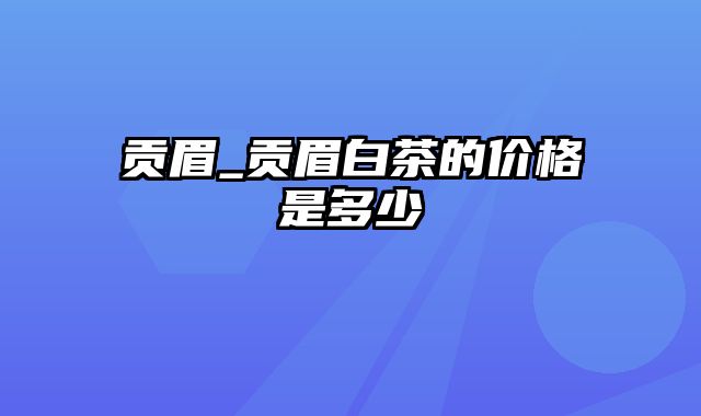 贡眉_贡眉白茶的价格是多少