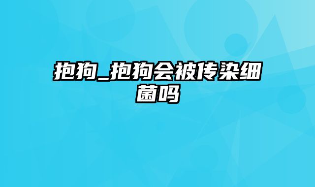 抱狗_抱狗会被传染细菌吗