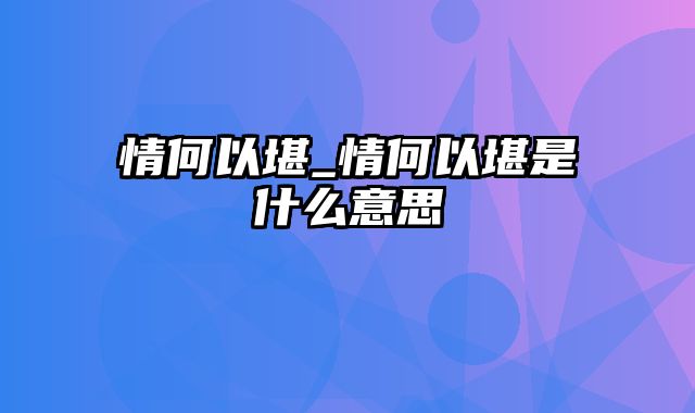 情何以堪_情何以堪是什么意思