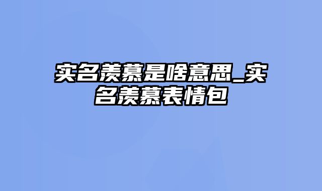 实名羡慕是啥意思_实名羡慕表情包