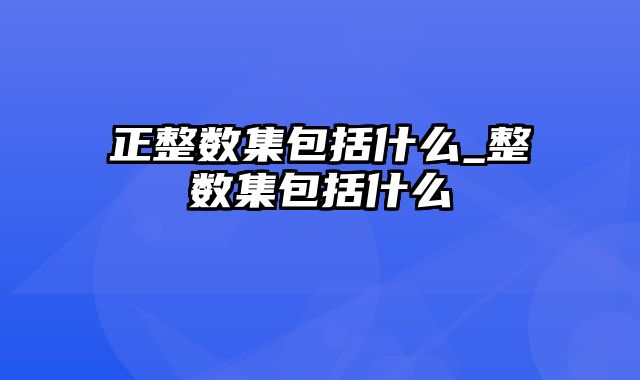 正整数集包括什么_整数集包括什么