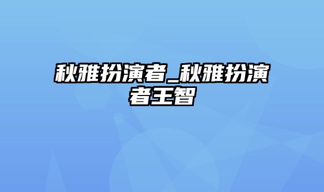 秋雅扮演者_秋雅扮演者王智