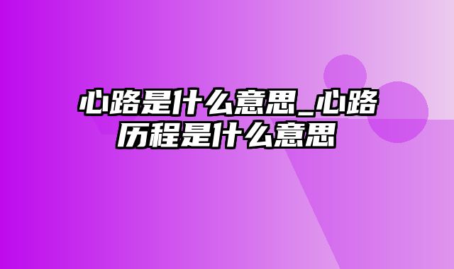 心路是什么意思_心路历程是什么意思