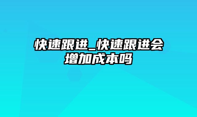 快速跟进_快速跟进会增加成本吗