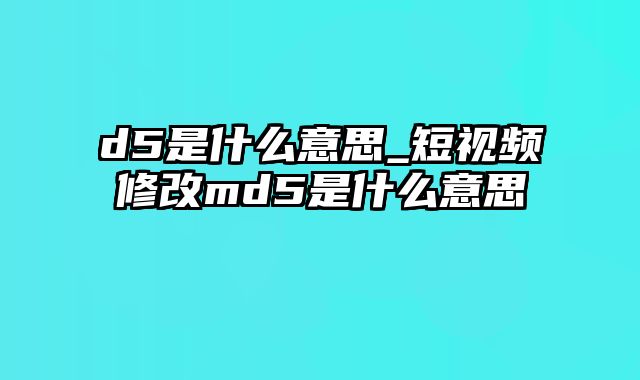 d5是什么意思_短视频修改md5是什么意思