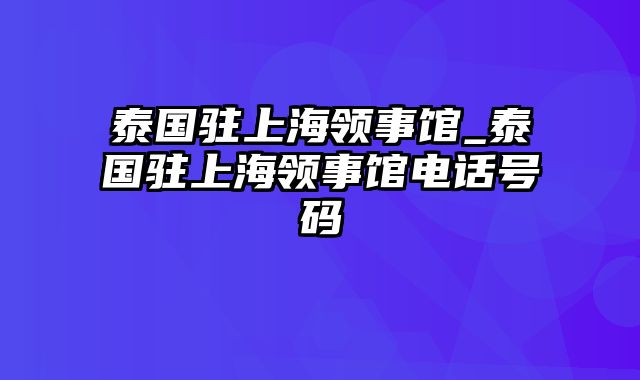 泰国驻上海领事馆_泰国驻上海领事馆电话号码