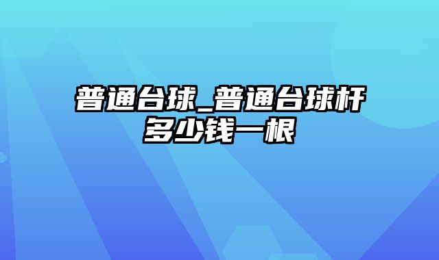 普通台球_普通台球杆多少钱一根