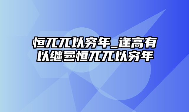 恒兀兀以穷年_逢高有以继晷恒兀兀以穷年