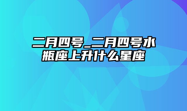 二月四号_二月四号水瓶座上升什么星座