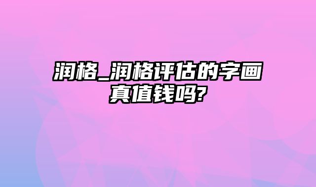 润格_润格评估的字画真值钱吗?