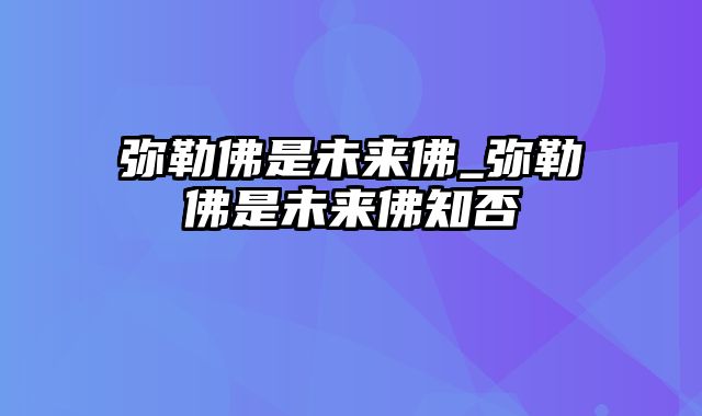 弥勒佛是未来佛_弥勒佛是未来佛知否