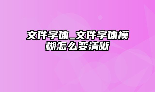 文件字体_文件字体模糊怎么变清晰