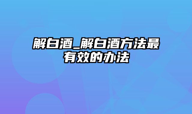 解白酒_解白酒方法最有效的办法