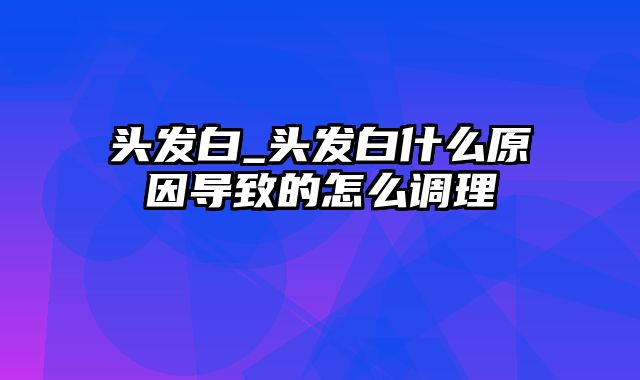 头发白_头发白什么原因导致的怎么调理