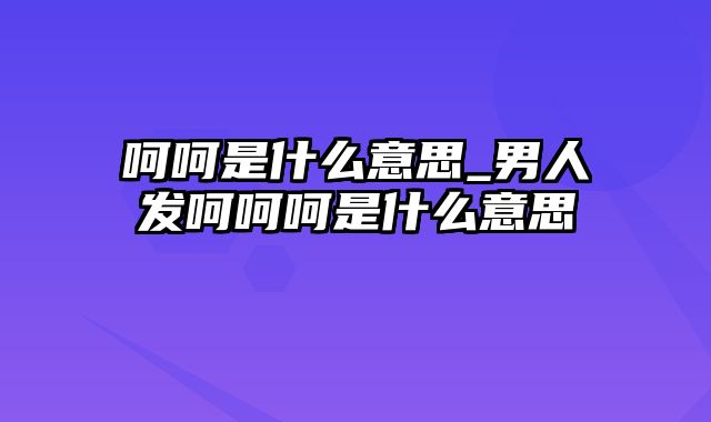 呵呵是什么意思_男人发呵呵呵是什么意思