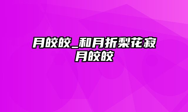 月皎皎_和月折梨花寂月皎皎