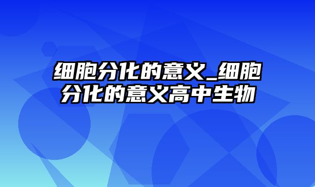 细胞分化的意义_细胞分化的意义高中生物