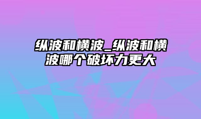 纵波和横波_纵波和横波哪个破坏力更大