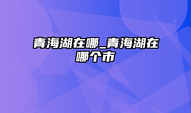 青海湖在哪_青海湖在哪个市