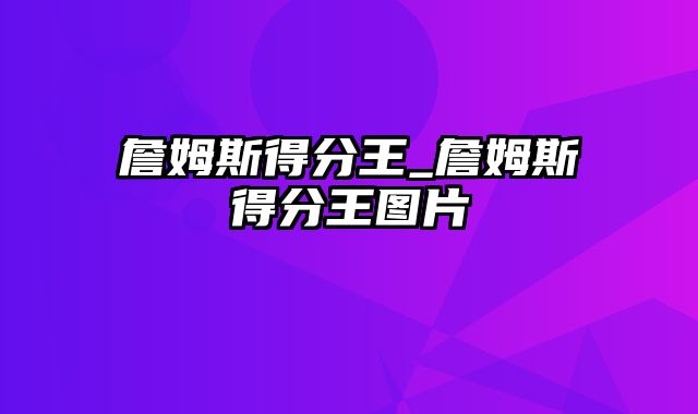 詹姆斯得分王_詹姆斯得分王图片