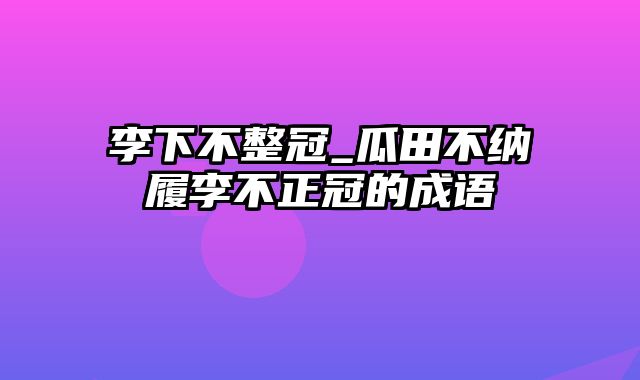 李下不整冠_瓜田不纳履李不正冠的成语