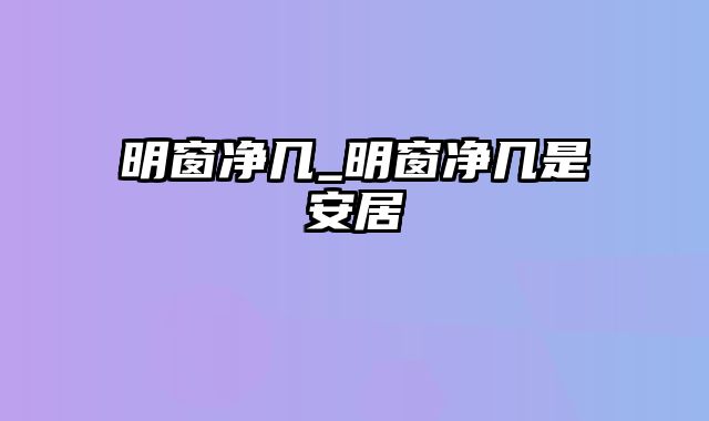 明窗净几_明窗净几是安居