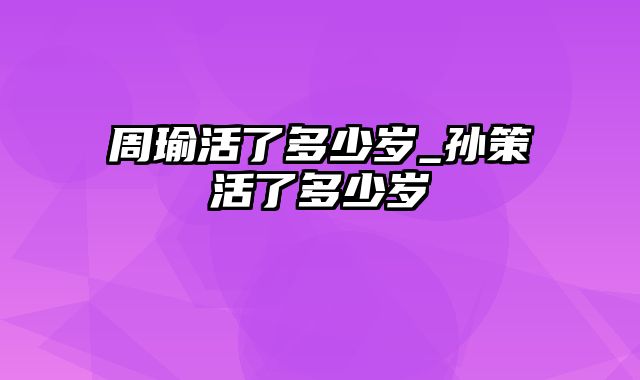 周瑜活了多少岁_孙策活了多少岁