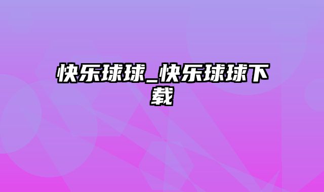 快乐球球_快乐球球下载