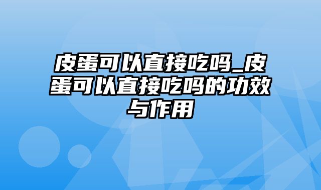 皮蛋可以直接吃吗_皮蛋可以直接吃吗的功效与作用