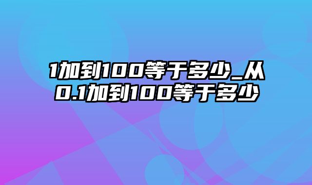 1加到100等于多少_从0.1加到100等于多少