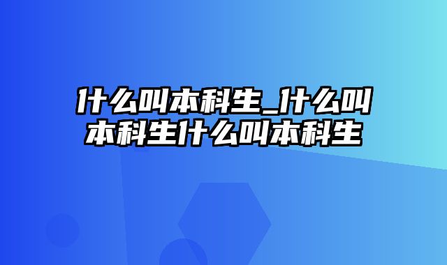 什么叫本科生_什么叫本科生什么叫本科生