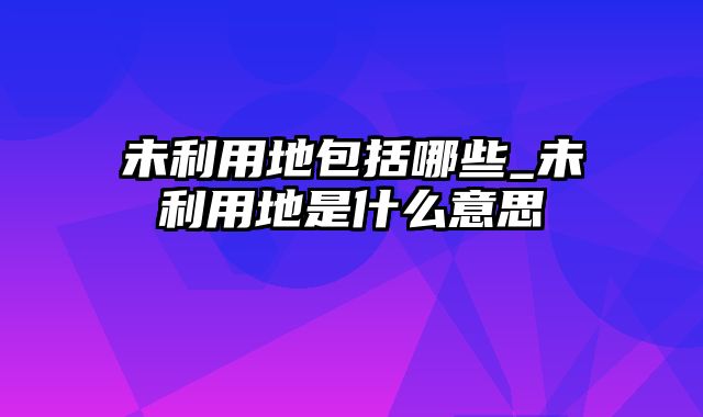 未利用地包括哪些_未利用地是什么意思