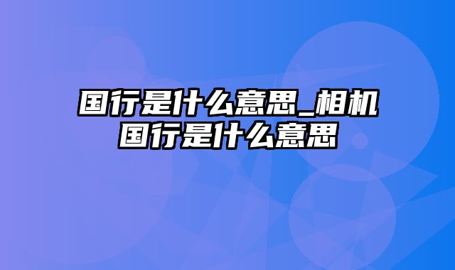 国行是什么意思_相机国行是什么意思