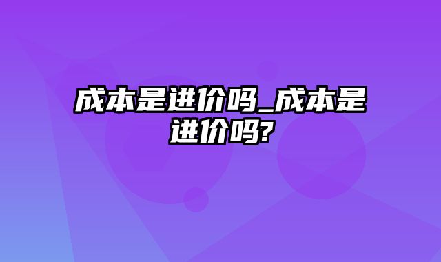 成本是进价吗_成本是进价吗?