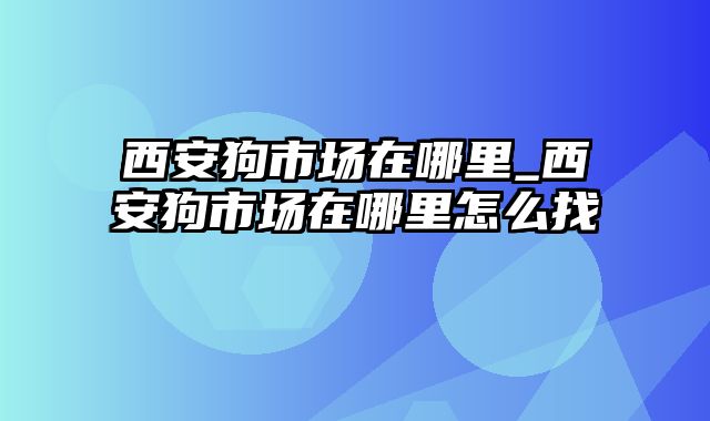 西安狗市场在哪里_西安狗市场在哪里怎么找