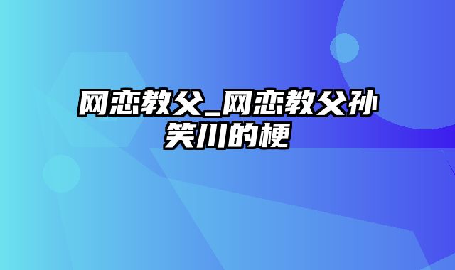 网恋教父_网恋教父孙笑川的梗