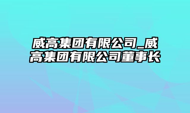 威高集团有限公司_威高集团有限公司董事长