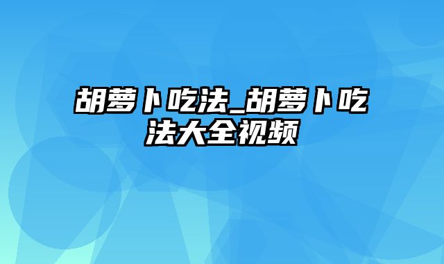 胡萝卜吃法_胡萝卜吃法大全视频