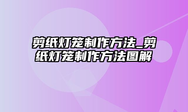 剪纸灯笼制作方法_剪纸灯笼制作方法图解