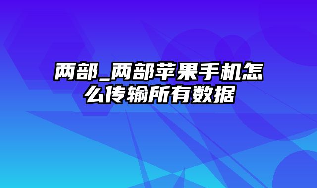 两部_两部苹果手机怎么传输所有数据