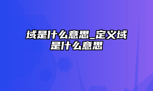 域是什么意思_定义域是什么意思